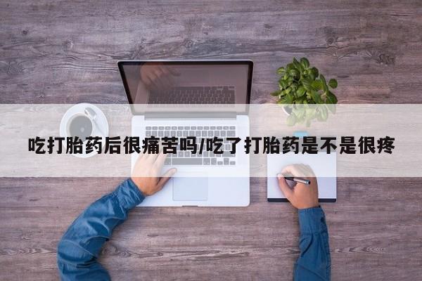 米非司酮片微信下单联系方式吃打胎药后很痛苦吗/吃了打胎药是不是很疼