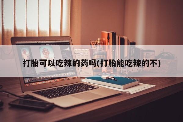 米非司酮片微信下单联系方式打胎可以吃辣的药吗(打胎能吃辣的不)