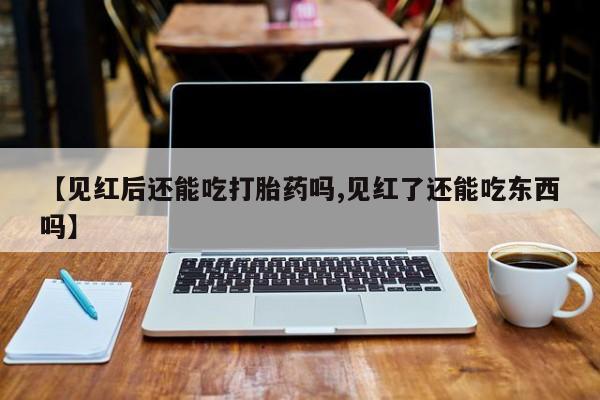 米非司酮片微信下单联系方式【见红后还能吃打胎药吗,见红了还能吃东西吗】