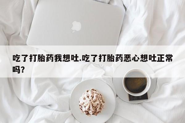 米非司酮片微信下单联系方式吃了打胎药我想吐.吃了打胎药恶心想吐正常吗？