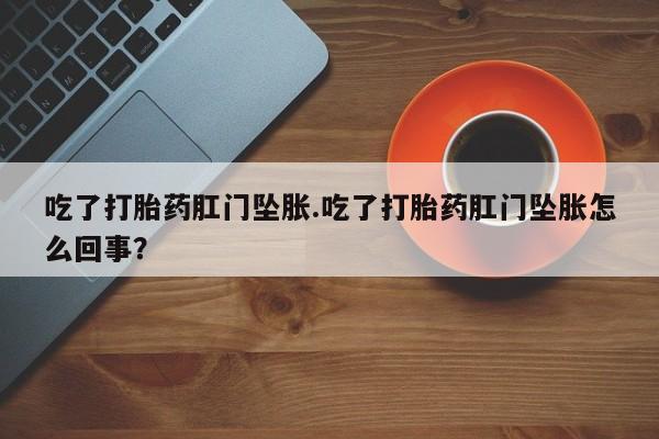 米非司酮片微信下单联系方式吃了打胎药肛门坠胀.吃了打胎药肛门坠胀怎么回事？