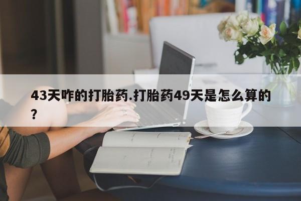 米非司酮片微信下单联系方式43天咋的打胎药.打胎药49天是怎么算的？