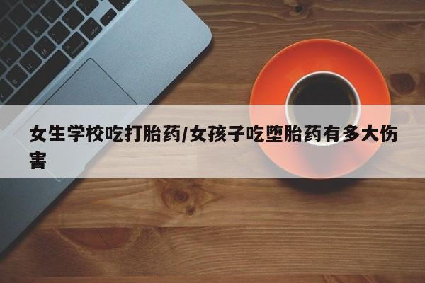 米非司酮片微信下单联系方式女生学校吃打胎药/女孩子吃堕胎药有多大伤害