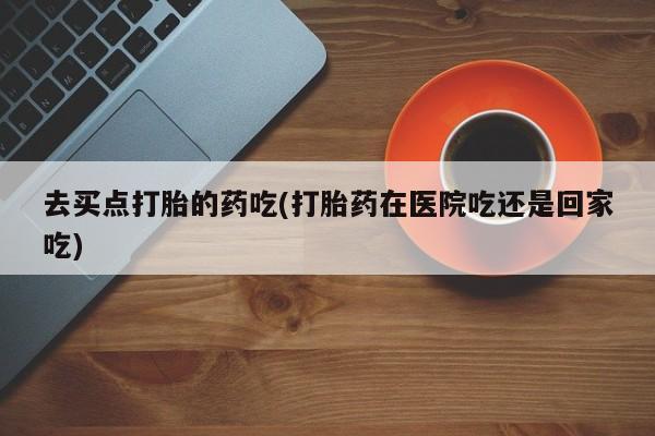 米非司酮片微信下单联系方式去买点打胎的药吃(打胎药在医院吃还是回家吃)