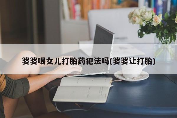 米非司酮片微信下单联系方式婆婆喂女儿打胎药犯法吗(婆婆让打胎)