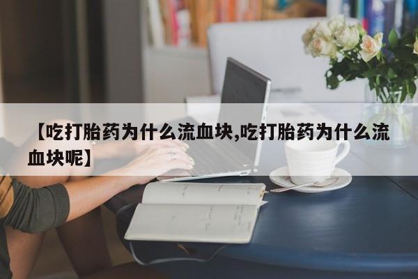 米非司酮片微信下单联系方式【吃打胎药为什么流血块,吃打胎药为什么流血块呢】
