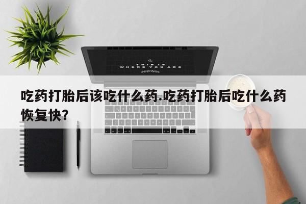 米非司酮片微信下单联系方式吃药打胎后该吃什么药.吃药打胎后吃什么药恢复快？