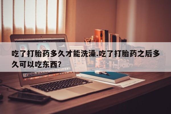 米非司酮片微信下单联系方式吃了打胎药多久才能洗澡.吃了打胎药之后多久可以吃东西？