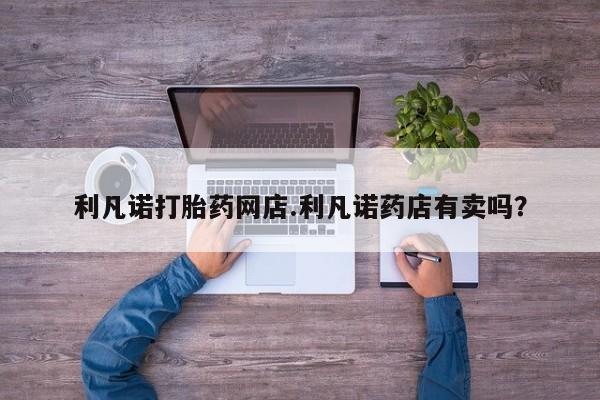 米非司酮片微信下单联系方式利凡诺打胎药网店.利凡诺药店有卖吗？