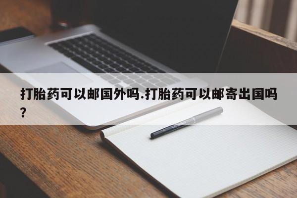 米非司酮片微信下单联系方式打胎药可以邮国外吗.打胎药可以邮寄出国吗？