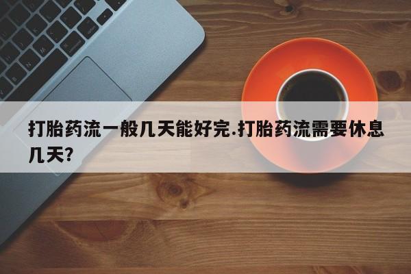 米非司酮片微信下单联系方式打胎药流一般几天能好完.打胎药流需要休息几天？