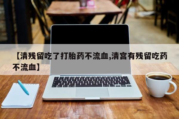 米非司酮片微信下单联系方式【清残留吃了打胎药不流血,清宫有残留吃药不流血】