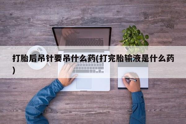 米非司酮片微信下单联系方式打胎后吊针要吊什么药(打完胎输液是什么药)