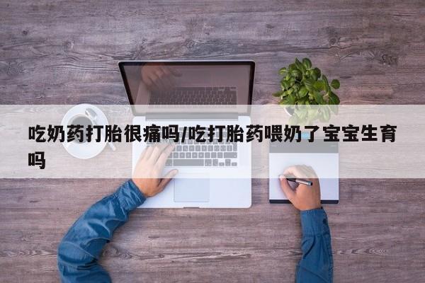 米非司酮片微信下单联系方式吃奶药打胎很痛吗/吃打胎药喂奶了宝宝生育吗