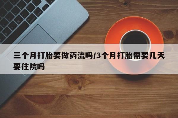 米非司酮片微信下单联系方式三个月打胎要做药流吗/3个月打胎需要几天要住院吗