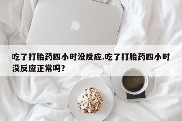 米非司酮片微信下单联系方式吃了打胎药四小时没反应.吃了打胎药四小时没反应正常吗？