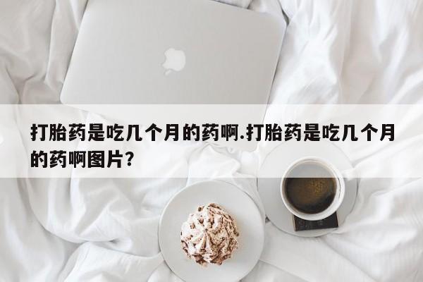 米非司酮片微信下单联系方式打胎药是吃几个月的药啊.打胎药是吃几个月的药啊图片？