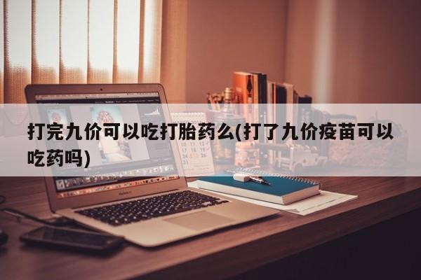 米非司酮片微信下单联系方式打完九价可以吃打胎药么(打了九价疫苗可以吃药吗)