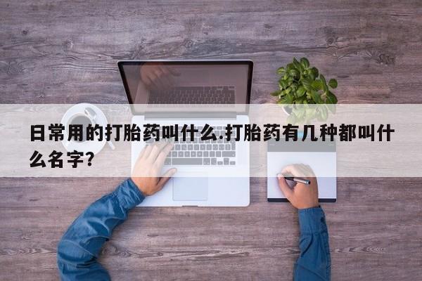 米非司酮片微信下单联系方式日常用的打胎药叫什么.打胎药有几种都叫什么名字？