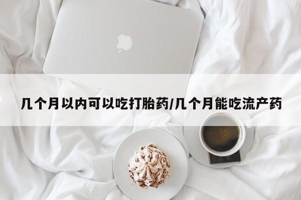 米非司酮片微信下单联系方式几个月以内可以吃打胎药/几个月能吃流产药