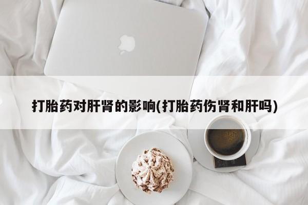 米非司酮片微信下单联系方式打胎药对肝肾的影响(打胎药伤肾和肝吗)