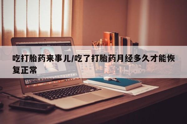米非司酮片微信下单联系方式吃打胎药来事儿/吃了打胎药月经多久才能恢复正常