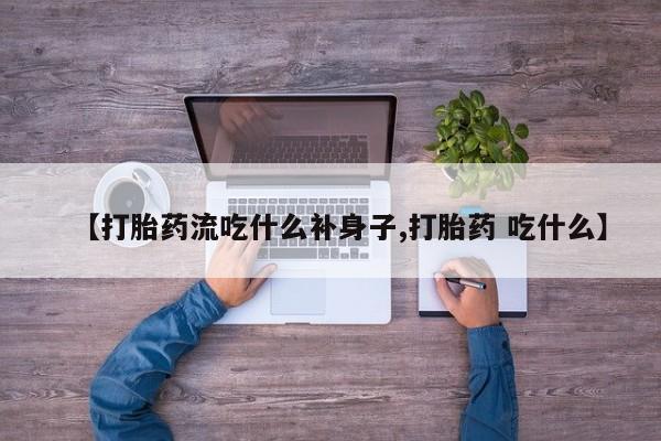 米非司酮片微信下单联系方式【打胎药流吃什么补身子,打胎药 吃什么】