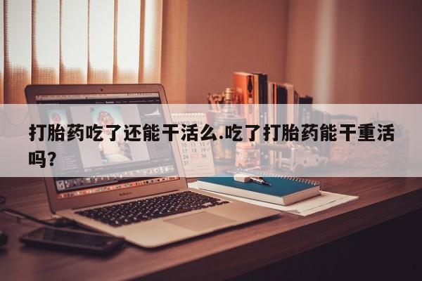 米非司酮片微信下单联系方式打胎药吃了还能干活么.吃了打胎药能干重活吗？