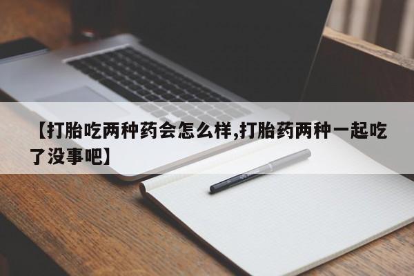 米非司酮片微信下单联系方式【打胎吃两种药会怎么样,打胎药两种一起吃了没事吧】