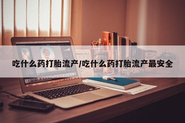 米非司酮片微信下单联系方式吃什么药打胎流产/吃什么药打胎流产最安全