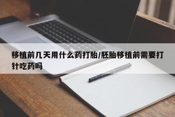 米非司酮片微信下单联系方式移植前几天用什么药打胎/胚胎移植前需要打针吃药吗