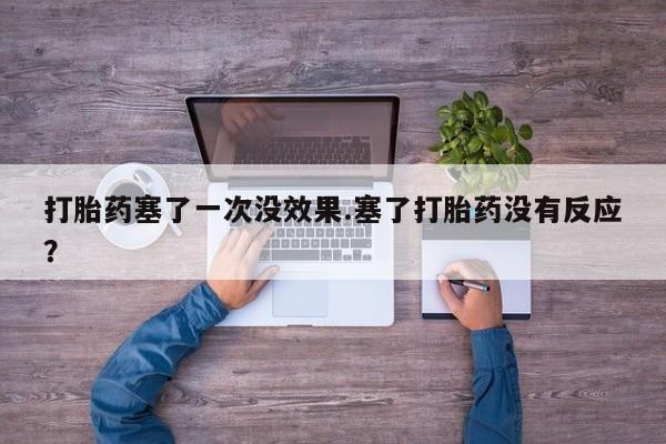 米非司酮片微信下单联系方式打胎药塞了一次没效果.塞了打胎药没有反应？