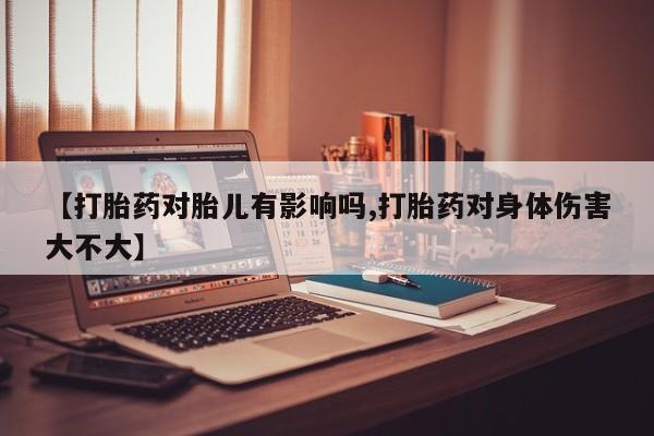 米非司酮片微信下单联系方式【打胎药对胎儿有影响吗,打胎药对身体伤害大不大】