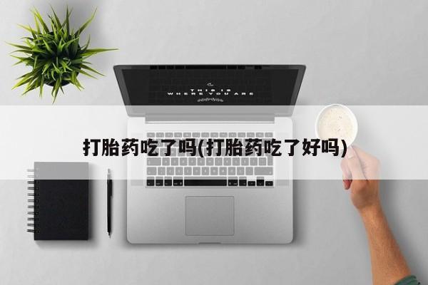 米非司酮片微信下单联系方式打胎药吃了吗(打胎药吃了好吗)