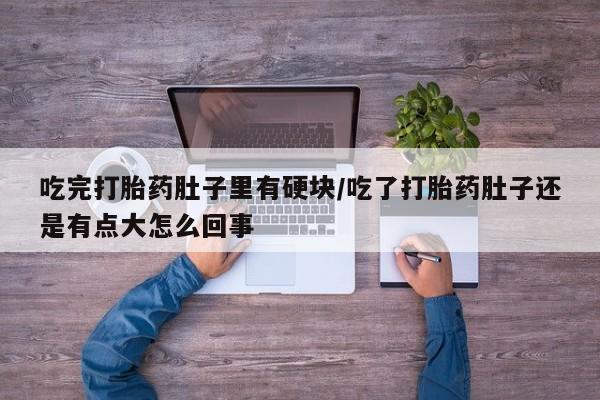 米非司酮片微信下单联系方式吃完打胎药肚子里有硬块/吃了打胎药肚子还是有点大怎么回事