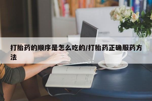 米非司酮片微信下单联系方式打胎药的顺序是怎么吃的/打胎药正确服药方法