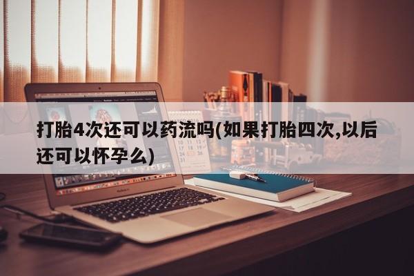 米非司酮片微信下单联系方式打胎4次还可以药流吗(如果打胎四次,以后还可以怀孕么)
