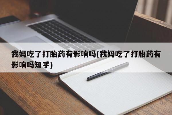 米非司酮片微信下单联系方式我妈吃了打胎药有影响吗(我妈吃了打胎药有影响吗知乎)