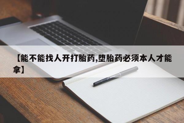 米非司酮片微信下单联系方式【能不能找人开打胎药,堕胎药必须本人才能拿】