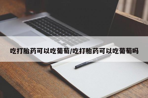 米非司酮片微信下单联系方式吃打胎药可以吃葡萄/吃打胎药可以吃葡萄吗