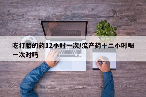 米非司酮片微信下单联系方式吃打胎的药12小时一次/流产药十二小时喝一次对吗