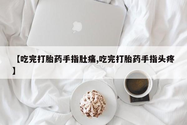 米非司酮片微信下单联系方式【吃完打胎药手指肚痛,吃完打胎药手指头疼】