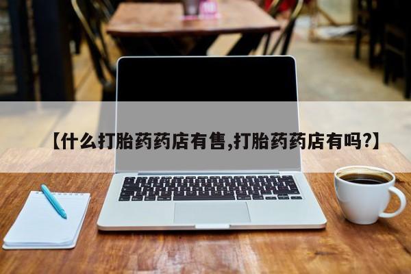 米非司酮片微信下单联系方式【什么打胎药药店有售,打胎药药店有吗?】