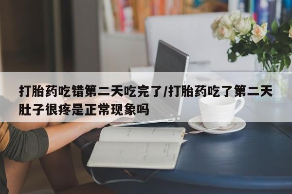 米非司酮片微信下单联系方式打胎药吃错第二天吃完了/打胎药吃了第二天肚子很疼是正常现象吗
