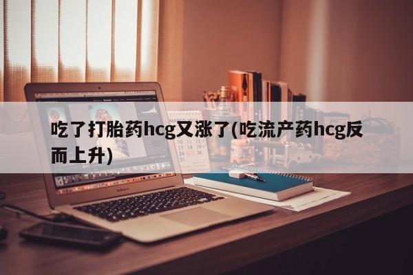 米非司酮片微信下单联系方式吃了打胎药hcg又涨了(吃流产药hcg反而上升)