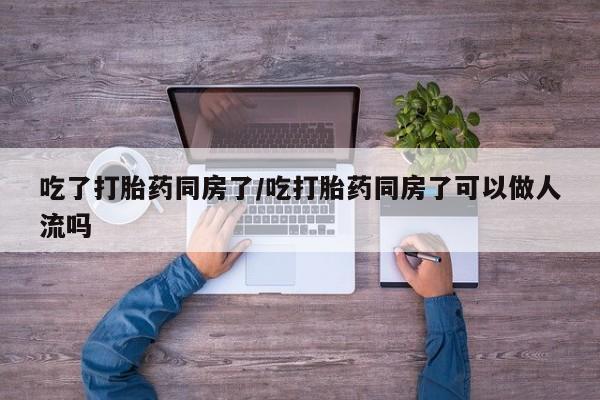 米非司酮片微信下单联系方式吃了打胎药同房了/吃打胎药同房了可以做人流吗