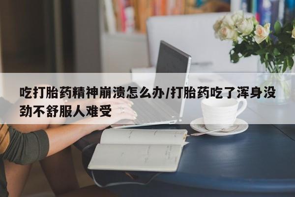 米非司酮片微信下单联系方式吃打胎药精神崩溃怎么办/打胎药吃了浑身没劲不舒服人难受