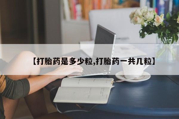 米非司酮片微信下单联系方式【打胎药是多少粒,打胎药一共几粒】
