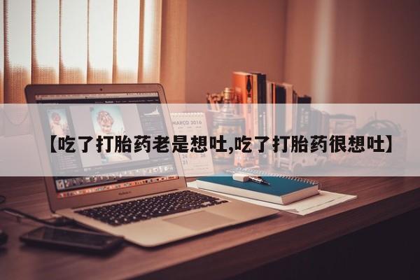 米非司酮片微信下单联系方式【吃了打胎药老是想吐,吃了打胎药很想吐】