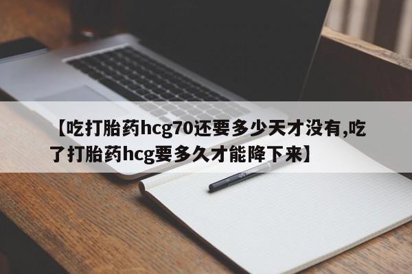 米非司酮片微信下单联系方式【吃打胎药hcg70还要多少天才没有,吃了打胎药hcg要多久才能降下来】